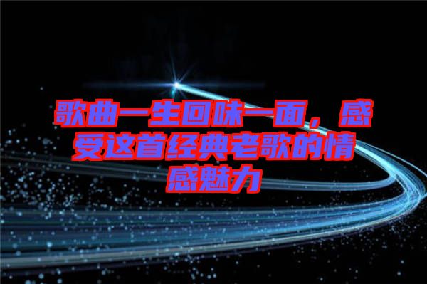 歌曲一生回味一面，感受這首經(jīng)典老歌的情感魅力