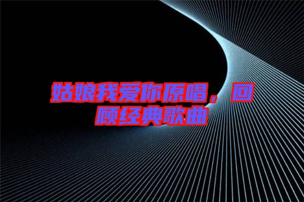姑娘我愛你原唱，回顧經(jīng)典歌曲