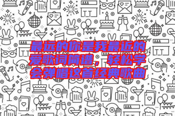 最遠(yuǎn)的你是我最近的愛歌詞簡譜，輕松學(xué)會彈唱這首經(jīng)典歌曲