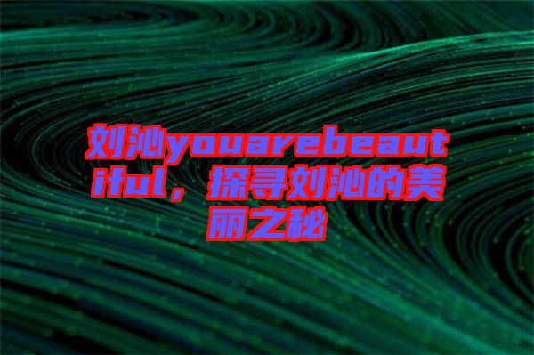 劉沁youarebeautiful，探尋劉沁的美麗之秘