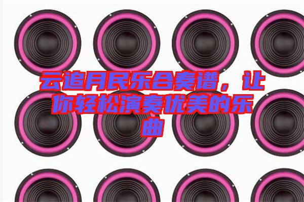云追月民樂合奏譜，讓你輕松演奏優(yōu)美的樂曲