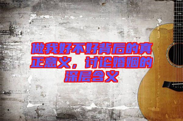 做我好不好背后的真正意義，討論婚姻的深層含義