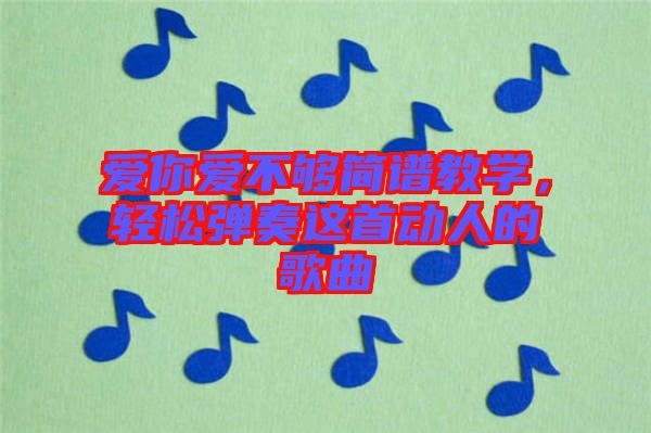愛你愛不夠簡譜教學(xué)，輕松彈奏這首動人的歌曲