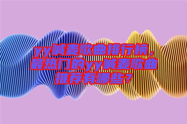 yy喊麥歌曲排行榜，最熱門的yy喊麥歌曲推薦有哪些？