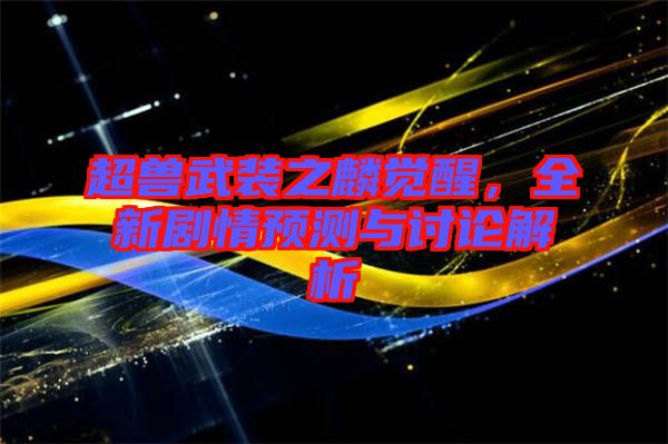 超獸武裝之麟覺醒，全新劇情預測與討論解析