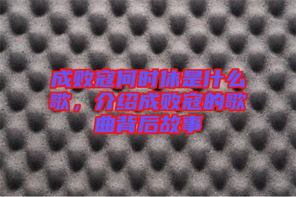 成敗寇何時(shí)休是什么歌，介紹成敗寇的歌曲背后故事