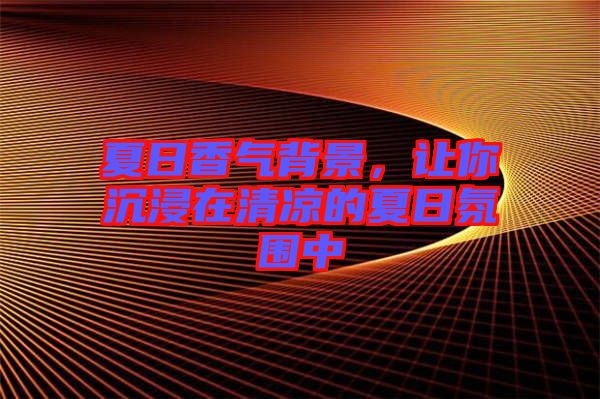 夏日香氣背景，讓你沉浸在清涼的夏日氛圍中