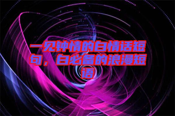 一見鐘情的白情話短句，白必備的浪漫短語(yǔ)