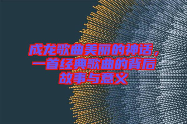 成龍歌曲美麗的神話(huà)，一首經(jīng)典歌曲的背后故事與意義