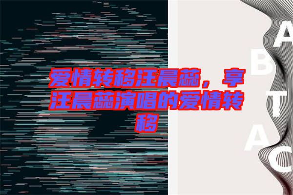 愛情轉(zhuǎn)移汪晨蕊，享汪晨蕊演唱的愛情轉(zhuǎn)移