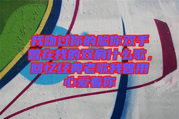 我吻過(guò)你的臉你雙手曾在我的雙肩什么歌，回憶經(jīng)典老歌我曾用心愛(ài)著你