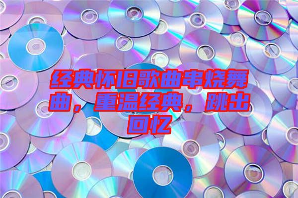 經(jīng)典懷舊歌曲串燒舞曲，重溫經(jīng)典，跳出回憶
