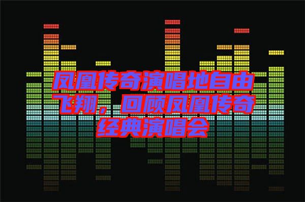 鳳凰傳奇演唱地自由飛翔，回顧鳳凰傳奇經(jīng)典演唱會(huì)