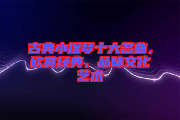 古典小提琴十大名曲，欣賞經(jīng)典，品味文化藝術(shù)