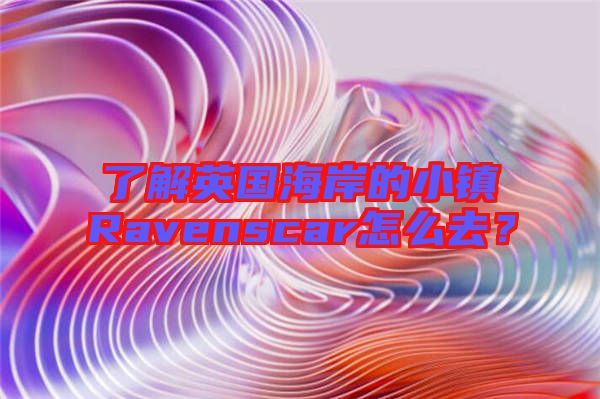了解英國(guó)海岸的小鎮(zhèn)Ravenscar怎么去？