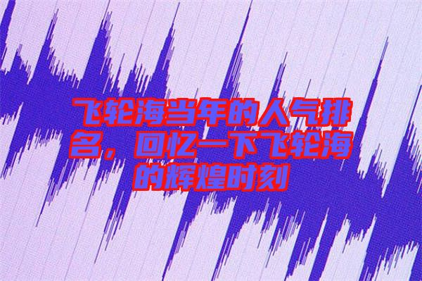 飛輪海當(dāng)年的人氣排名，回憶一下飛輪海的輝煌時(shí)刻
