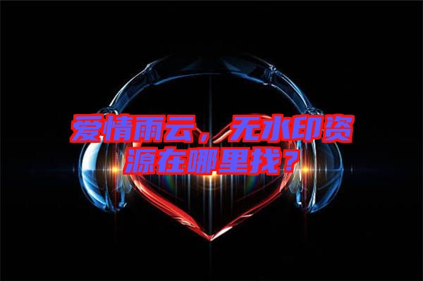 愛(ài)情雨云，無(wú)水印資源在哪里找？