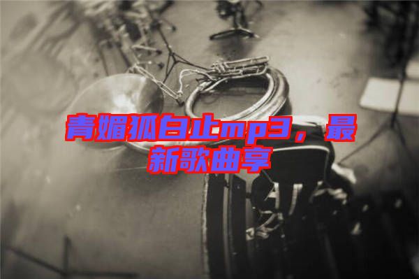 青媚狐白止mp3，最新歌曲享