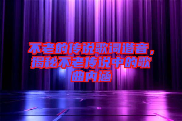 不老的傳說歌詞諧音，揭秘不老傳說中的歌曲內(nèi)涵