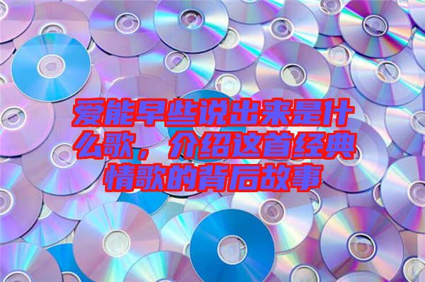 愛能早些說出來是什么歌，介紹這首經(jīng)典情歌的背后故事