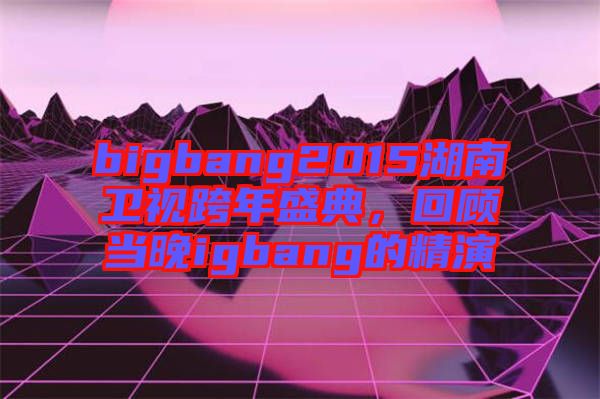 bigbang2015湖南衛(wèi)視跨年盛典，回顧當晚igbang的精演
