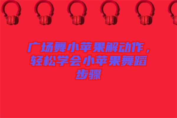 廣場(chǎng)舞小蘋果解動(dòng)作，輕松學(xué)會(huì)小蘋果舞蹈步驟