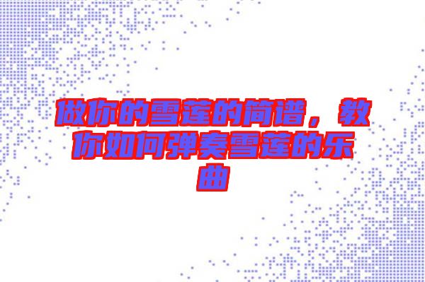 做你的雪蓮的簡(jiǎn)譜，教你如何彈奏雪蓮的樂曲