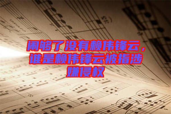 鬧夠了沒有賴偉鋒云，誰是賴偉鋒云被指涉嫌侵權