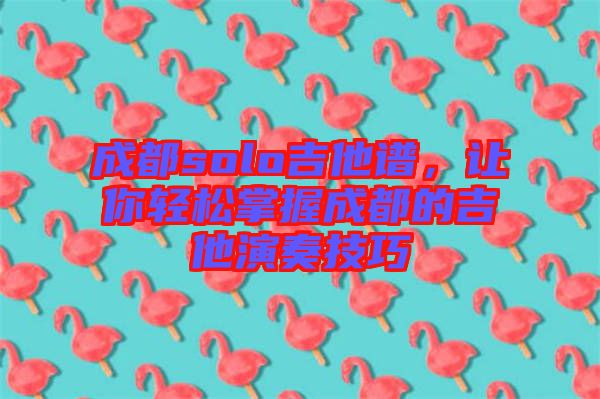 成都solo吉他譜，讓你輕松掌握成都的吉他演奏技巧