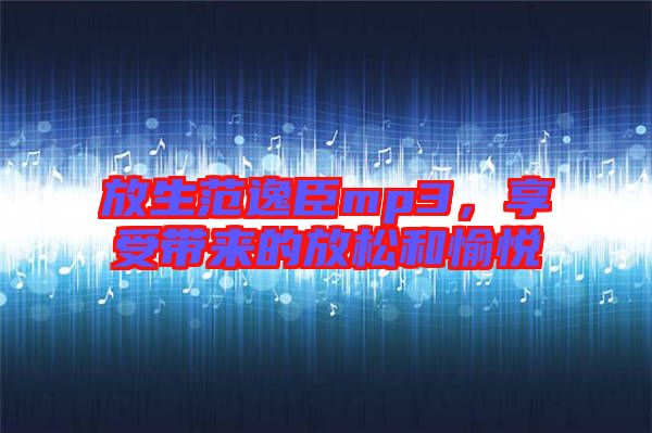 放生范逸臣mp3，享受帶來的放松和愉悅