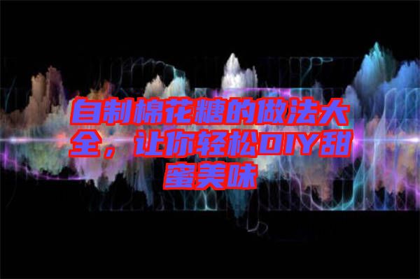 自制棉花糖的做法大全，讓你輕松DIY甜蜜美味