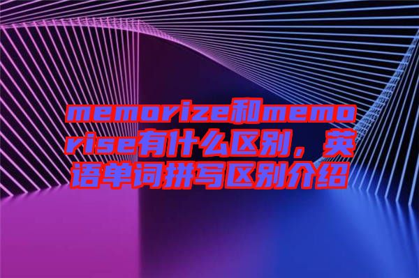 memorize和memorise有什么區(qū)別，英語單詞拼寫區(qū)別介紹