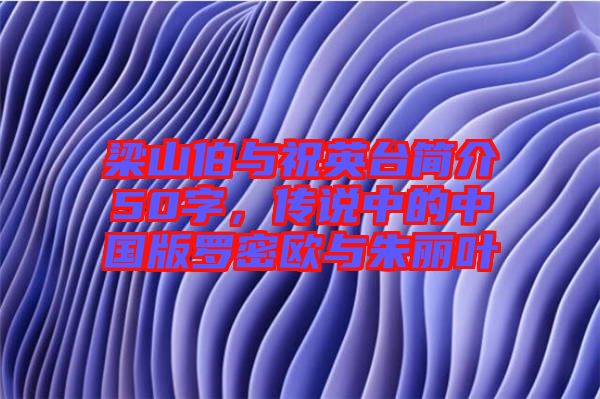 梁山伯與祝英臺簡介50字，傳說中的中國版羅密歐與朱麗葉