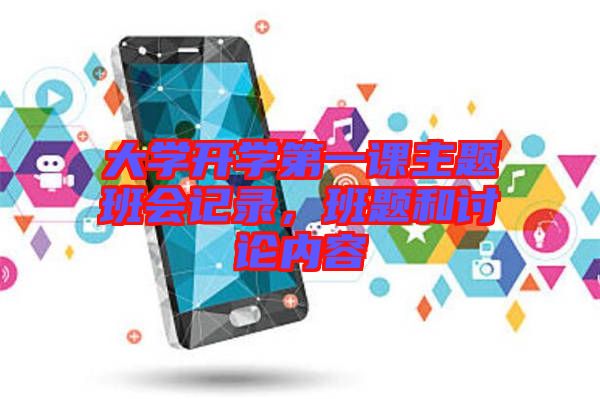 大學(xué)開學(xué)第一課主題班會(huì)記錄，班題和討論內(nèi)容