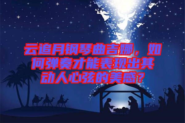 云追月鋼琴曲吉娜，如何彈奏才能表現(xiàn)出其動人心弦的美感？