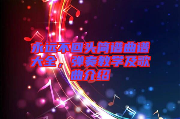 永遠(yuǎn)不回頭簡譜曲譜大全，彈奏教學(xué)及歌曲介紹