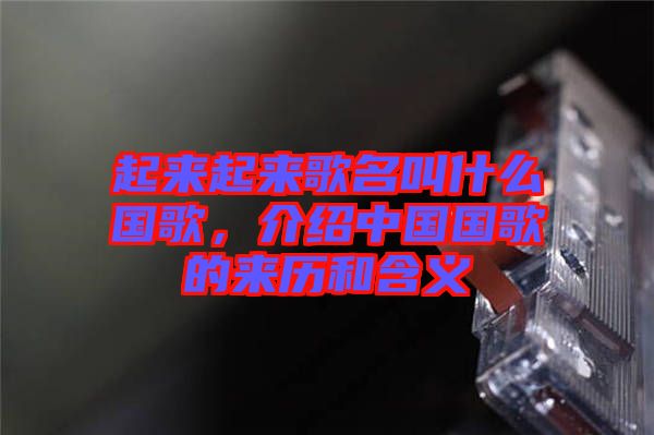 起來起來歌名叫什么國歌，介紹中國國歌的來歷和含義