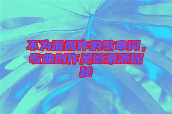 不為誰而作的歌串詞，歌曲創(chuàng)作靈感來源探秘