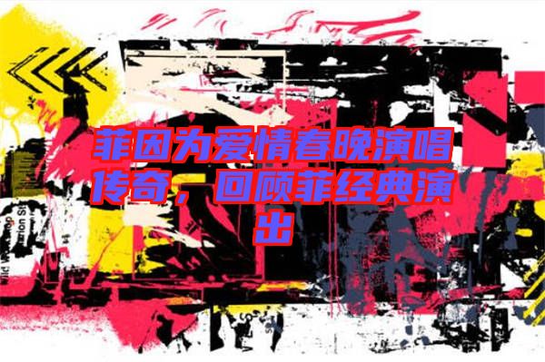 菲因為愛情春晚演唱傳奇，回顧菲經(jīng)典演出