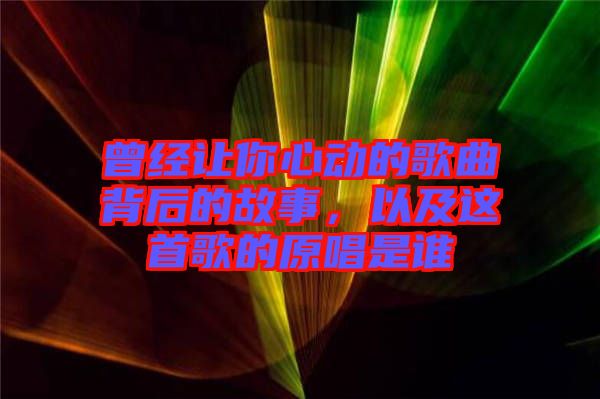 曾經(jīng)讓你心動(dòng)的歌曲背后的故事，以及這首歌的原唱是誰(shuí)