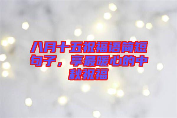 八月十五祝福語簡短句子，享最暖心的中秋祝福