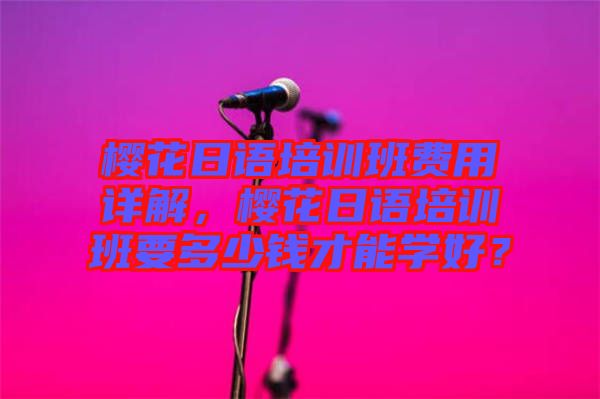 櫻花日語培訓班費用詳解，櫻花日語培訓班要多少錢才能學好？