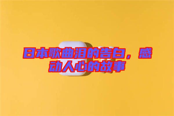 日本歌曲淚的告白，感動(dòng)人心的故事
