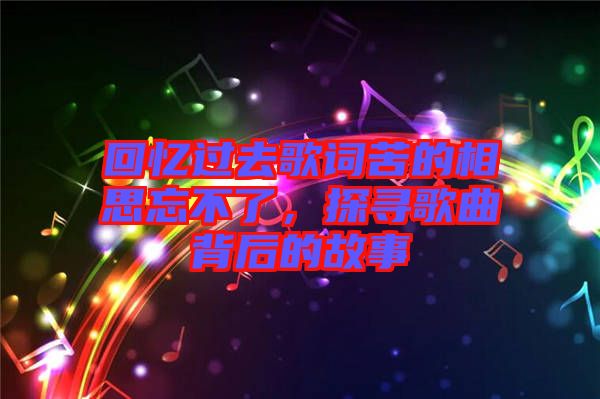 回憶過去歌詞苦的相思忘不了，探尋歌曲背后的故事