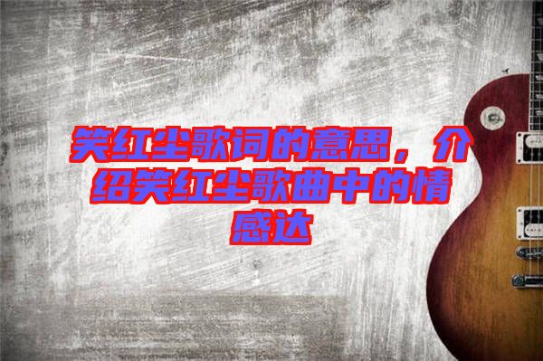 笑紅塵歌詞的意思，介紹笑紅塵歌曲中的情感達(dá)