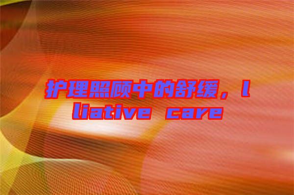 護理照顧中的舒緩，lliative care