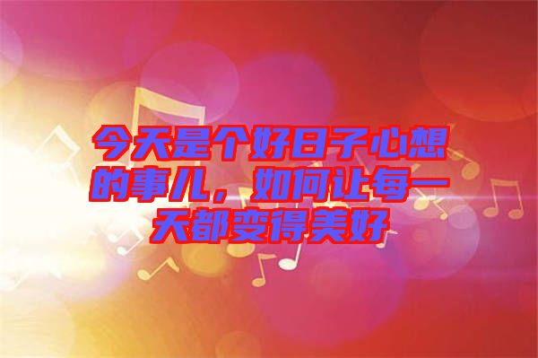 今天是個好日子心想的事兒，如何讓每一天都變得美好