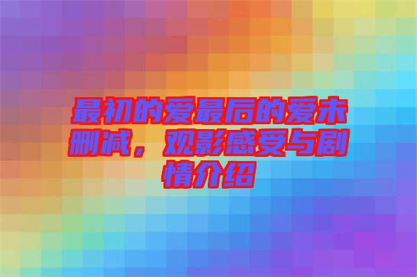 最初的愛最后的愛未刪減，觀影感受與劇情介紹