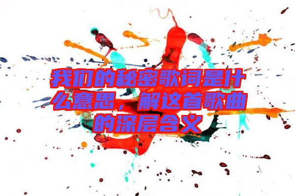 我們的秘密歌詞是什么意思，解這首歌曲的深層含義