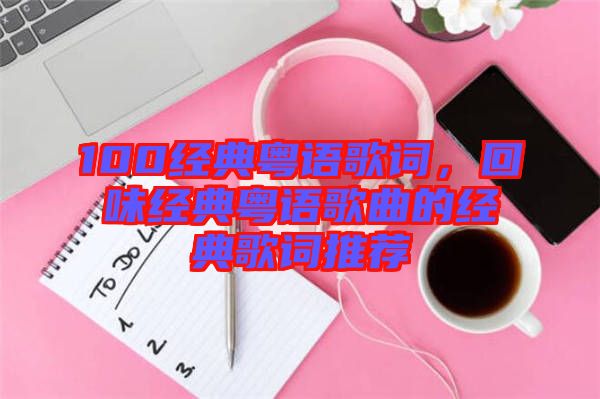 100經(jīng)典粵語歌詞，回味經(jīng)典粵語歌曲的經(jīng)典歌詞推薦